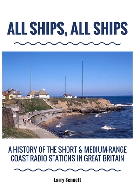 All Ships, All Ships: A History Of The Short & Medium-Range Coast Radio Stations In Great Britain - Larry Bennett