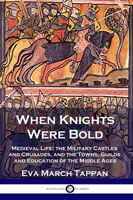 When Knights Were Bold: Medieval Life; the Military Castles and Crusades, and the Towns, Guilds and Education of the Middle Ages - Eva March Tappan