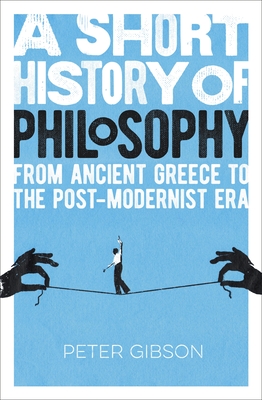 A Short History of Philosophy: From Ancient Greece to the Post-Modernist Era - Peter Gibson