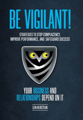 Be Vigilant!: Strategies to Stop Complacency, Improve Performance, and Safeguard Success. Your Business and Relationships Depend on - Len Herstein