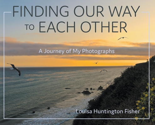 Finding Our Way to Each Other: A Journey of My Photographs - Louisa Huntington Fisher