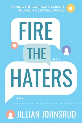 Fire the Haters: Finding Courage to Create Online in a Critical World - Jillian Johnsrud