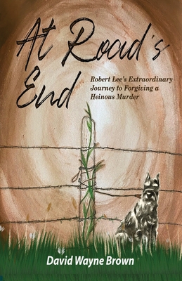 At Road's End: Robert Lee's Extraordinary Journey to Forgiving a Heinous Murder - David Wayne Brown
