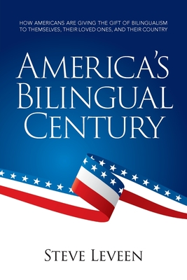 America's Bilingual Century: How Americans are giving the gift of bilingualism to themselves, their loved ones, and their country - Steve Leveen