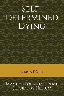 Self-determined Dying: Manual for a rational Suicide by Helium - Jessica Duber