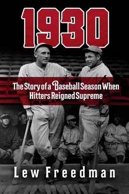 1930: The Story of a Baseball Season When Hitters Reigned Supreme - Lew Freedman