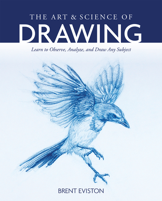 The Art and Science of Drawing: Learn to Observe, Analyze, and Draw Any Subject - Brent Eviston