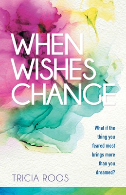 When Wishes Change: What If the Thing You Feared Most Brings More Than You Dreamed? - Tricia Roos
