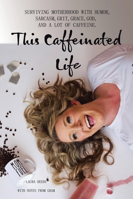 This Caffeinated Life: Surviving Motherhood with Humor, Sarcasm, Grit, Grace, God, and a Lot of Caffeine - Laura Deeds