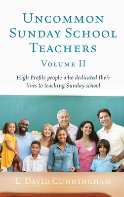 Uncommon Sunday School Teachers, Volume II: High Profile people who dedicated their lives to teaching Sunday school - L. David Cunningham