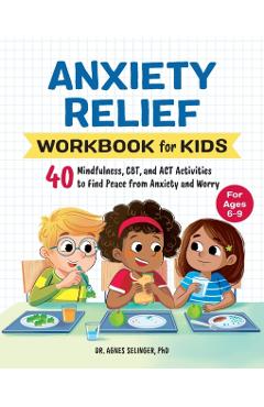 Anxiety Relief Workbook for Kids: 40 Mindfulness, Cbt, and ACT Activities to Find Peace from Anxiety and Worry - Agnes Selinger