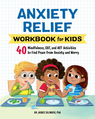 Anxiety Relief Workbook for Kids: 40 Mindfulness, Cbt, and ACT Activities to Find Peace from Anxiety and Worry - Agnes Selinger