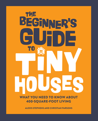 The Beginner's Guide to Tiny Houses: What You Need to Know about 400-Square-Foot Living - Alexis Stephens