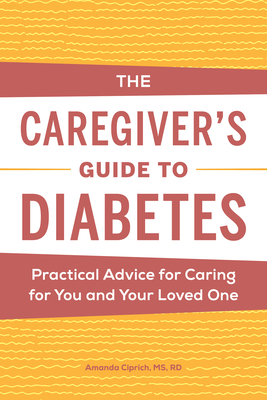 The Caregiver's Guide to Diabetes: Practical Advice for Caring for You and Your Loved One - Amanda Ciprich