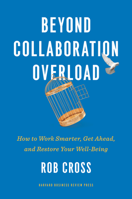 Beyond Collaboration Overload: How to Work Smarter, Get Ahead, and Restore Your Well-Being - Rob Cross