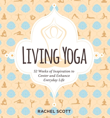 Living Yoga: 52 Weeks of Inspiration to Center and Enhance Everyday Life - Rachel Scott