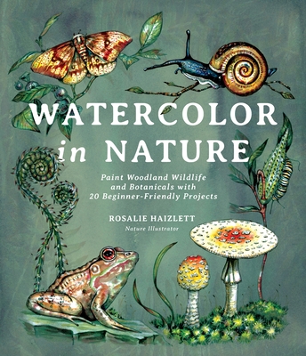 Watercolor in Nature: Paint Woodland Wildlife and Botanicals with 20 Beginner-Friendly Projects - Rosalie Haizlett