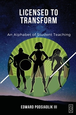 Licensed to Transform: An Alphabet of Student Teaching - Edward Podsiadlik