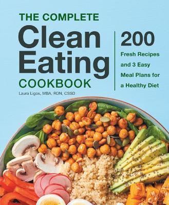 The Complete Clean Eating Cookbook: 200 Fresh Recipes and 3 Easy Meal Plans for a Healthy Diet - Laura Ligos