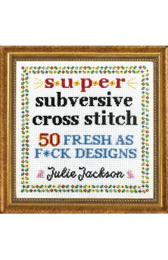 Super Subversive Cross Stitch: 50 Fresh as F*ck Designs - Julie Jackson