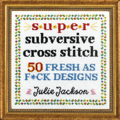 Super Subversive Cross Stitch: 50 Fresh as F*ck Designs - Julie Jackson
