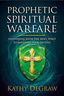 Prophetic Spiritual Warfare: Partnering with the Holy Spirit to Manifest Your Destiny - Kathy Degraw