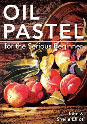 Oil Pastel for the Serious Beginner: Basic Lessons in Becoming a Good Painter - John Elliot