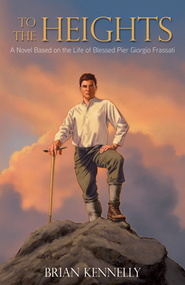 To the Heights: A Novel Based on the Life of Blessed Pier Giorgio Frassati - Brian Kennelly