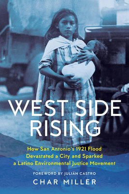 West Side Rising: How San Antonio's 1921 Flood Devastated a City and Sparked a Latino Environmental Justice Movement - Char Miller
