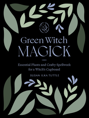Green Witch Magick: Essential Plants and Crafty Spellwork for a Witch's Cupboard - Susan Ilka Tuttle