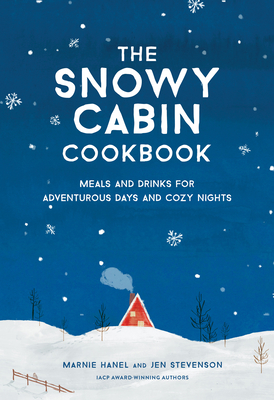 The Snowy Cabin Cookbook: Meals and Drinks for Adventurous Days and Cozy Nights - Marnie Hanel