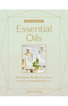 Coperta cărții 'Whole Beauty: Essential Oils: Homemade Recipes for Clean Beauty and Household Care - Shiva Rose'