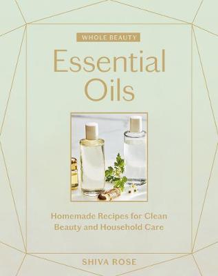 Whole Beauty: Essential Oils: Homemade Recipes for Clean Beauty and Household Care - Shiva Rose