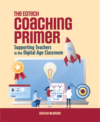 The Edtech Coaching Primer: Supporting Teachers in the Digital Age Classroom - Ashley Mcbride