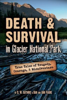 Death & Survival in Glacier National Park: True Tales of Tragedy, Courage, and Misadventure - C. W. Guthrie