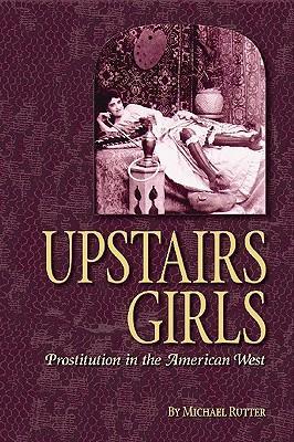 Upstairs Girls: Prostitution in the American West - Michael Rutter