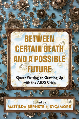 Between Certain Death and a Possible Future: Queer Writing on Growing Up with the AIDS Crisis - Mattilda Bernstein Sycamore