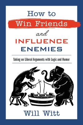 How to Win Friends and Influence Enemies: Taking on Liberal Arguments with Logic and Humor - Will Witt