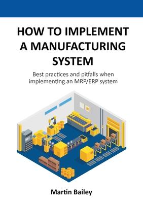 How to implement a manufacturing system: Best practices and pitfalls when implementing an MRP/ERP system - Martin Bailey