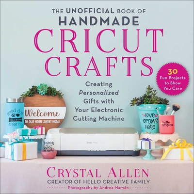 The Unofficial Book of Handmade Cricut Crafts: Creating Personalized Gifts with Your Electronic Cutting Machine - Crystal Allen