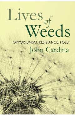 Lives of Weeds: Opportunism, Resistance, Folly - John Cardina