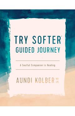 The Try Softer Guided Journey: A Soulful Companion to Healing - Aundi Kolber