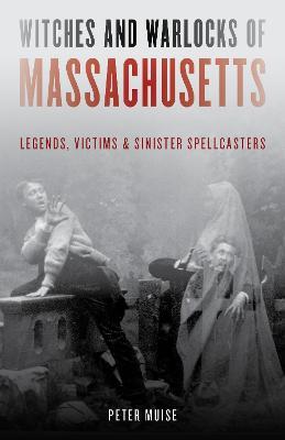 Witches and Warlocks of Massachusetts: Legends, Victims, and Sinister Spellcasters - Peter Muise