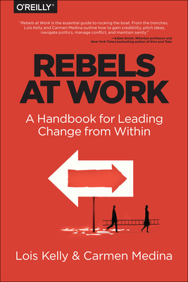 Rebels at Work: A Handbook for Leading Change from Within - Lois Kelly