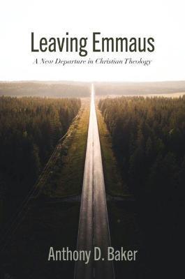 Leaving Emmaus: A New Departure in Christian Theology - Anthony D. Baker