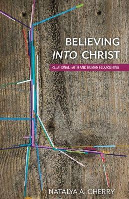 Believing Into Christ: Relational Faith and Human Flourishing - Natalya A. Cherry