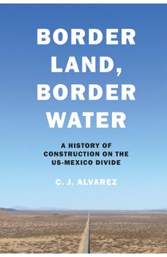 Coperta cărții 'Border Land, Border Water: A History of Construction on the Us-Mexico Divide - C. J. Alvarez'