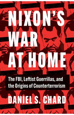 Poza produsului Nixon's War at Home: The Fbi, Leftist Guerrillas, and the Origins of Counterterrorism - Daniel S. Chard