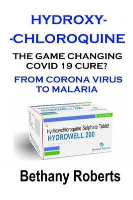 Hydroxychloroquine. The Game Changing Covid 19 Cure? What You Need To Know.: Covid 19. A Look At The Corona Virus Covid 19 Cure. - Bethany Roberts