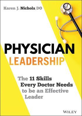 Physician Leadership: The 11 Skills Every Doctor Needs to Be an Effective Leader - Karen Nichols